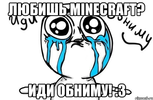 Любишь Minecraft? Иди обниму! :3, Мем Иди обниму