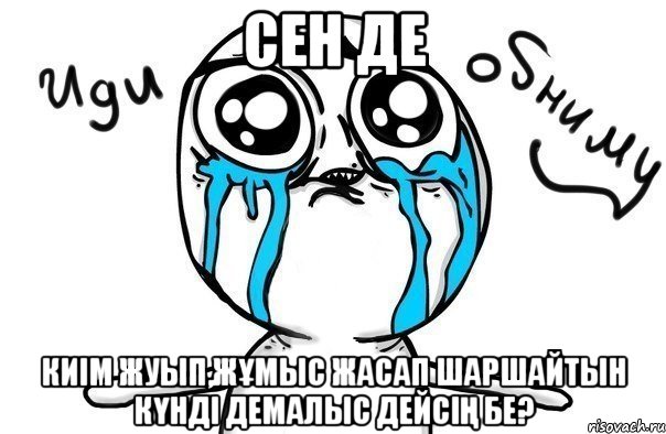 СЕН ДЕ КИІМ ЖУЫП,ЖҰМЫС ЖАСАП ШАРШАЙТЫН КҮНДІ ДЕМАЛЫС ДЕЙСІҢ БЕ?, Мем Иди обниму