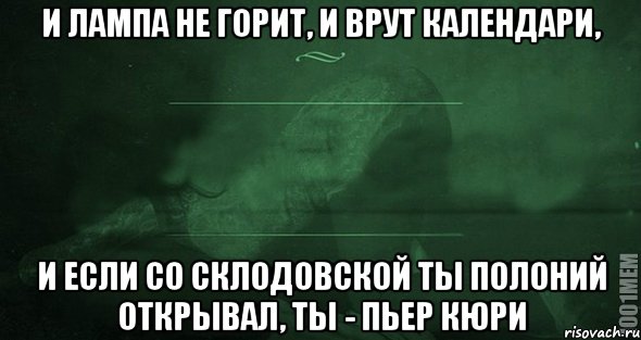 И лампа не горит, и врут календари, и если со Склодовской ты полоний открывал, ты - пьер кюри, Мем Игра слов 2