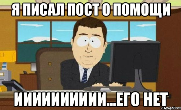 я писал пост о помощи ииииииииии...его нет, Мем ииии его нет