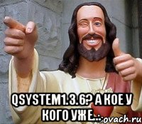  QSystem1.3.6? А кое у кого уже..., Мем Иисус