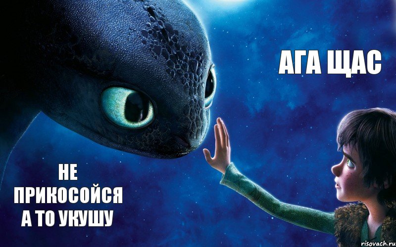 Не прикосойся а то укушу Ага ЩАС