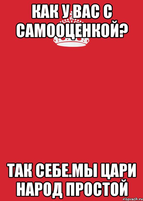 как у вас с самооценкой? Так себе.Мы цари народ простой, Комикс Keep Calm 3