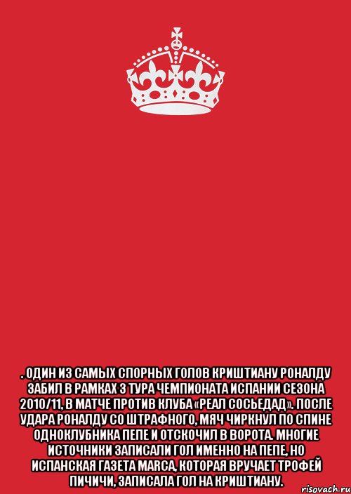  . Один из самых спорных голов Криштиану Роналду забил в рамках 3 тура чемпионата Испании сезона 2010/11, в матче против клуба «Реал Сосьедад». После удара Роналду со штрафного, мяч чиркнул по спине одноклубника Пепе и отскочил в ворота. Многие источники записали гол именно на Пепе, но испанская газета Marca, которая вручает Трофей Пичичи, записала гол на Криштиану., Комикс Keep Calm 3