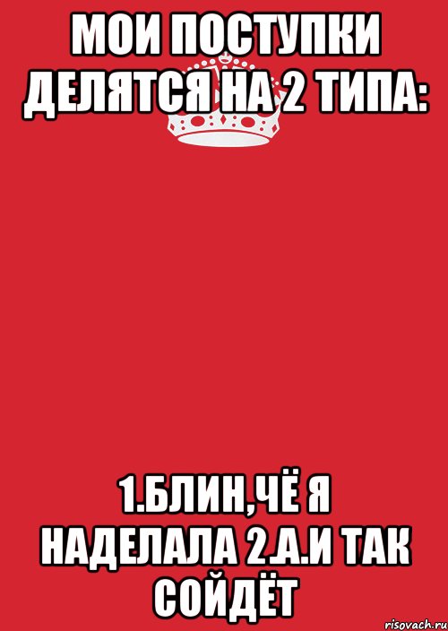 Мои поступки делятся на 2 типа: 1.Блин,чё я наделала 2.А.и так сойдёт, Комикс Keep Calm 3