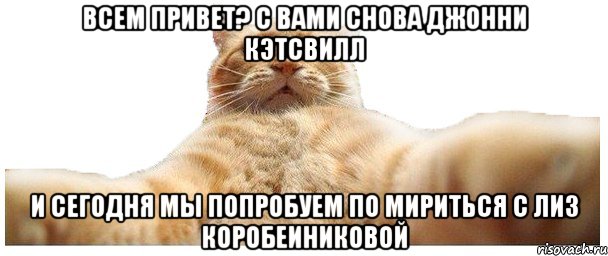 Всем привет? С вами снова Джонни Кэтсвилл И сегодня мы попробуем по мириться с Лиз Коробеиниковой, Мем   Кэтсвилл