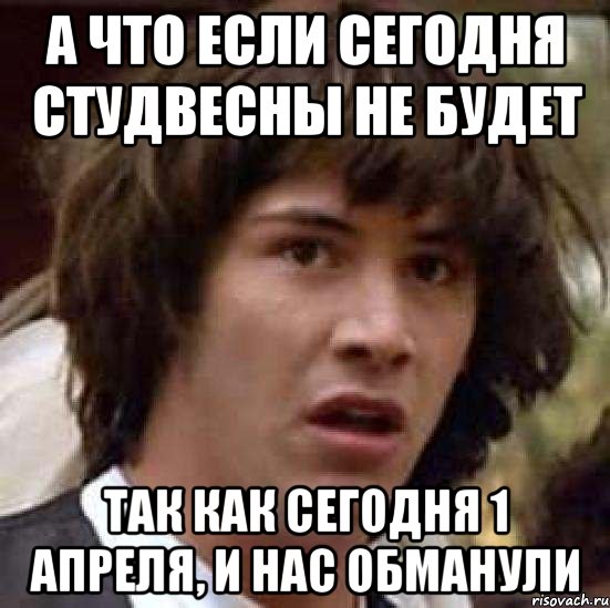 а что если сегодня студвесны не будет так как сегодня 1 апреля, и нас обманули, Мем А что если (Киану Ривз)