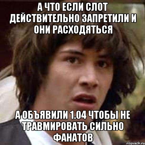 а что если слот действительно запретили и они расходяться а объявили 1.04 чтобы не травмировать сильно фанатов, Мем А что если (Киану Ривз)