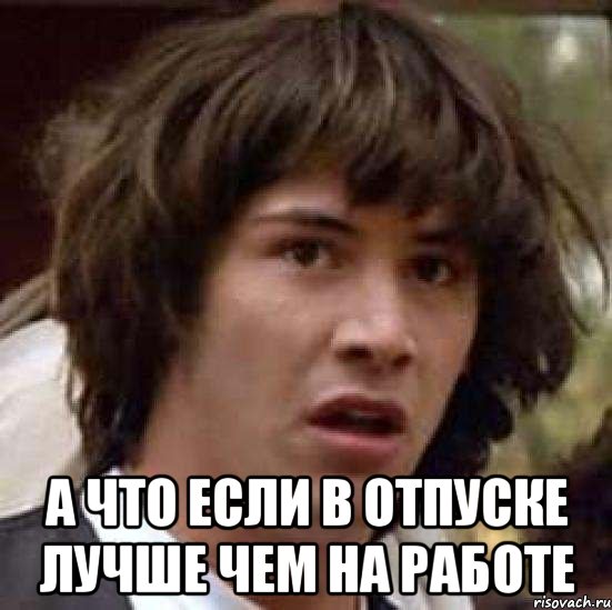  А что если в отпуске лучше чем на работе, Мем А что если (Киану Ривз)