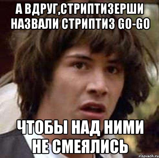 А вдруг,стриптизерши назвали стриптиз go-go Чтобы над ними не смеялись, Мем А что если (Киану Ривз)