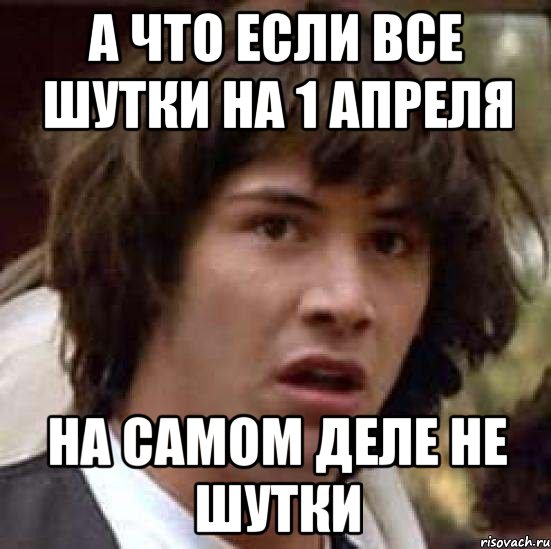 А ЧТО ЕСЛИ ВСЕ ШУТКИ НА 1 АПРЕЛЯ НА САМОМ ДЕЛЕ НЕ ШУТКИ, Мем А что если (Киану Ривз)