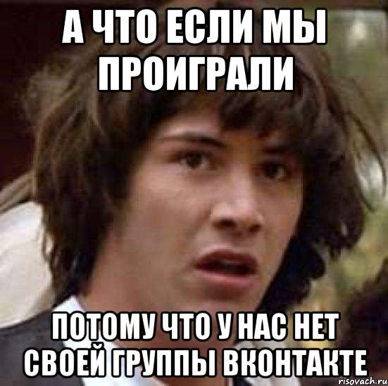 а что если мы проиграли потому что у нас нет своей группы вконтакте, Мем А что если (Киану Ривз)