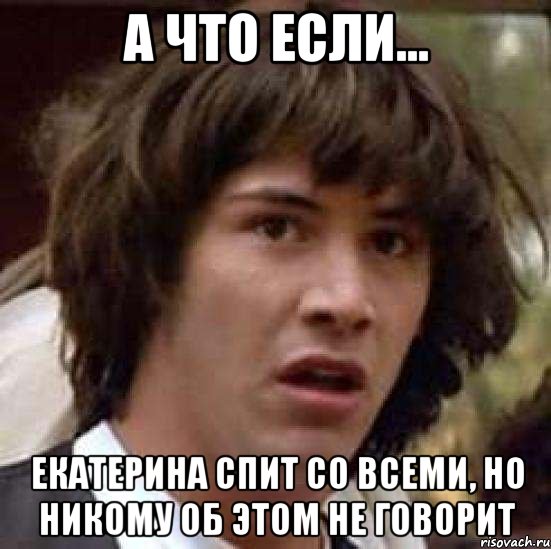 А что если... Екатерина спит со всеми, но никому об этом не говорит, Мем А что если (Киану Ривз)