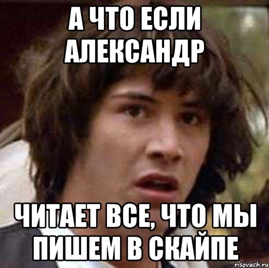 А что если Александр читает все, что мы пишем в скайпе, Мем А что если (Киану Ривз)