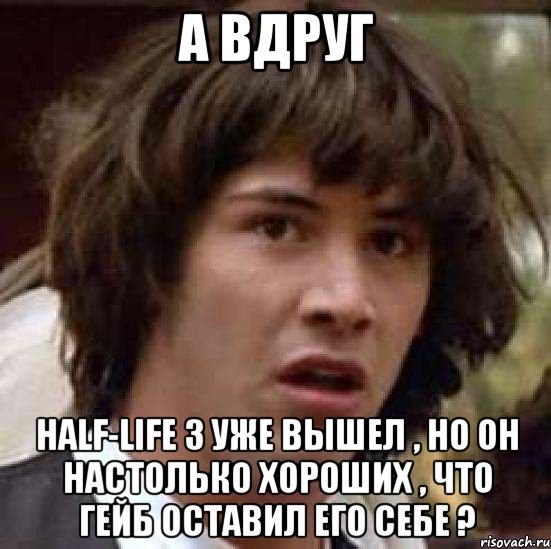 А вдруг Half-Life 3 уже вышел , но он настолько хороших , что Гейб оставил его себе ?, Мем А что если (Киану Ривз)