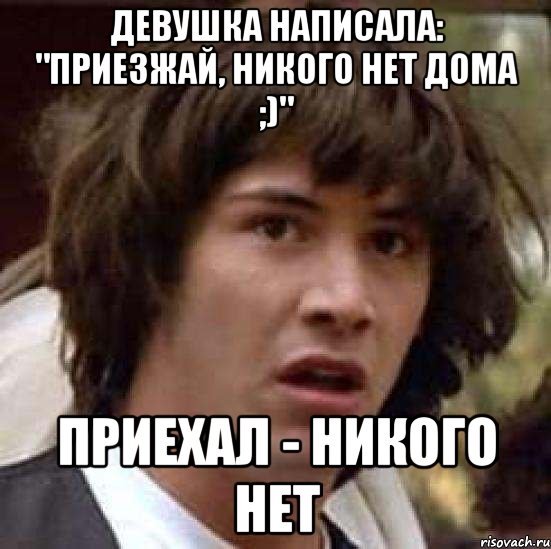 девушка написала: "Приезжай, никого нет дома ;)" приехал - никого нет, Мем А что если (Киану Ривз)