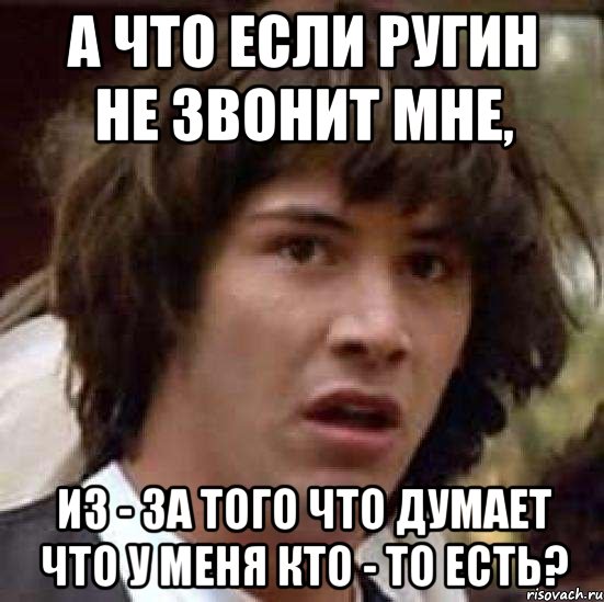 А что если Ругин не звонит мне, из - за того что думает что у меня кто - то есть?, Мем А что если (Киану Ривз)