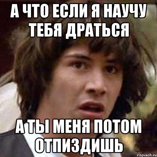 а что если я научу тебя драться а ты меня потом отпиздишь, Мем А что если (Киану Ривз)