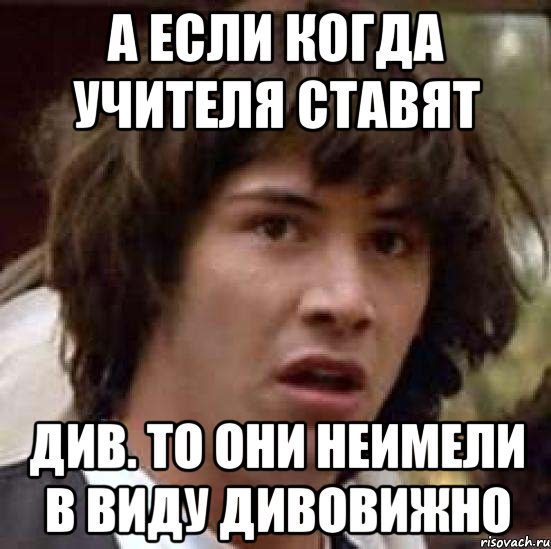 а если когда учителя ставят див. то они неимели в виду дивовижно, Мем А что если (Киану Ривз)