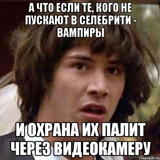 а что если те, кого не пускают в селебрити - вампиры и охрана их палит через видеокамеру, Мем А что если (Киану Ривз)