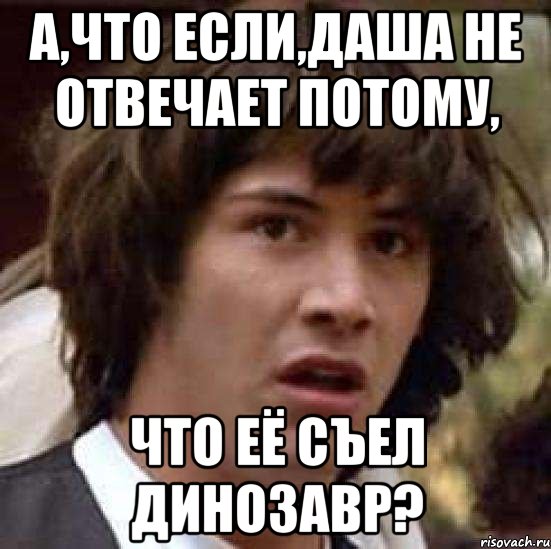 А,что если,Даша не отвечает потому, Что её съел динозавр?, Мем А что если (Киану Ривз)