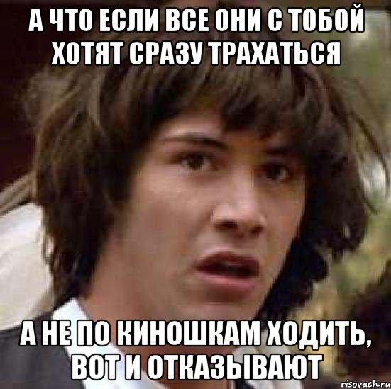 А что если все они с тобой хотят сразу трахаться а не по киношкам ходить, вот и отказывают, Мем А что если (Киану Ривз)