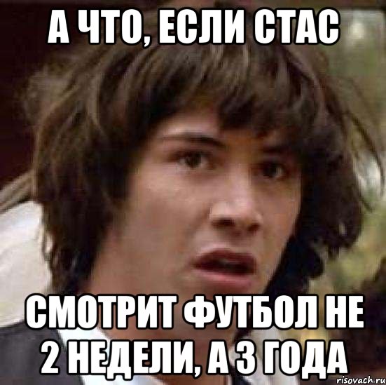 А что, если Стас смотрит футбол не 2 недели, а 3 года, Мем А что если (Киану Ривз)