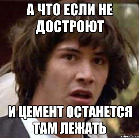 А ЧТО ЕСЛИ НЕ ДОСТРОЮТ И ЦЕМЕНТ ОСТАНЕТСЯ ТАМ ЛЕЖАТЬ, Мем А что если (Киану Ривз)