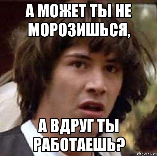 А может ты не морозишься, А вдруг ты работаешь?, Мем А что если (Киану Ривз)