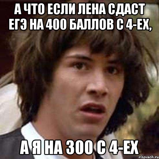 А что если Лена сдаст ЕГЭ на 400 баллов с 4-ех, А я на 300 с 4-ех, Мем А что если (Киану Ривз)