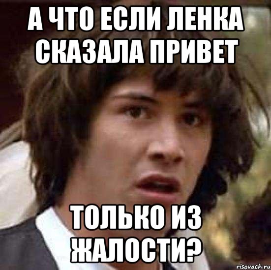 а что если Ленка сказала привет только из жалости?, Мем А что если (Киану Ривз)