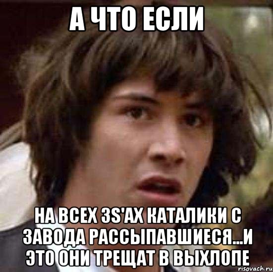 а что если на всех 3s'ах каталики с завода рассыпавшиеся...и это они трещат в выхлопе, Мем А что если (Киану Ривз)