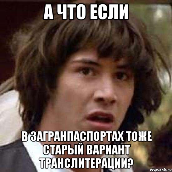 А ЧТО ЕСЛИ В ЗАГРАНПАСПОРТАХ ТОЖЕ СТАРЫЙ ВАРИАНТ ТРАНСЛИТЕРАЦИИ?, Мем А что если (Киану Ривз)