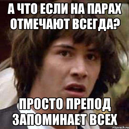 А ЧТО ЕСЛИ НА ПАРАХ ОТМЕЧАЮТ ВСЕГДА? ПРОСТО ПРЕПОД ЗАПОМИНАЕТ ВСЕХ, Мем А что если (Киану Ривз)