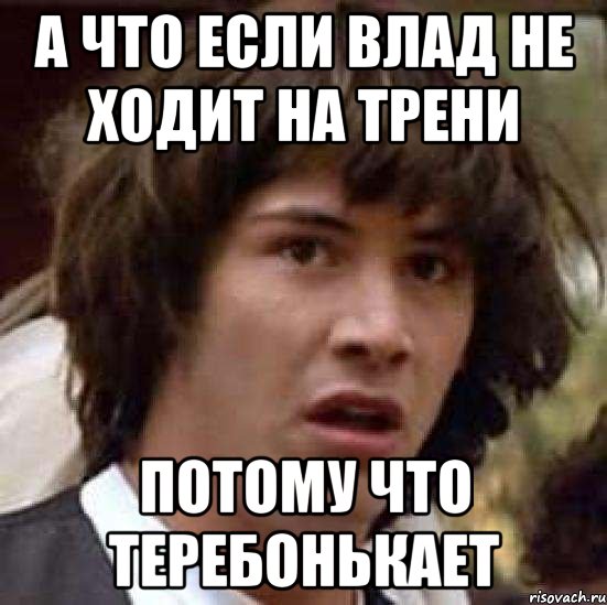 А ЧТО ЕСЛИ ВЛАД НЕ ХОДИТ НА ТРЕНИ ПОТОМУ ЧТО ТЕРЕБОНЬКАЕТ, Мем А что если (Киану Ривз)