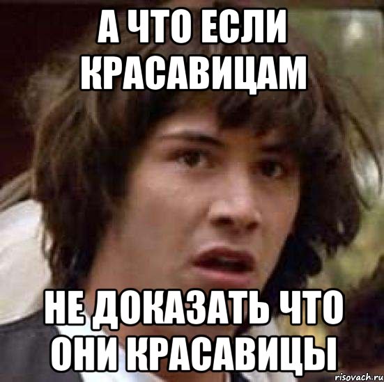 А что если красавицам не доказать что они красавицы, Мем А что если (Киану Ривз)