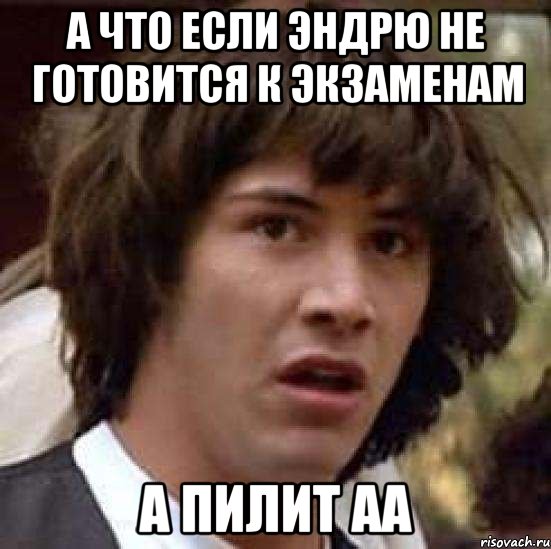 А что если Эндрю не готовится к экзаменам А пилит AA, Мем А что если (Киану Ривз)