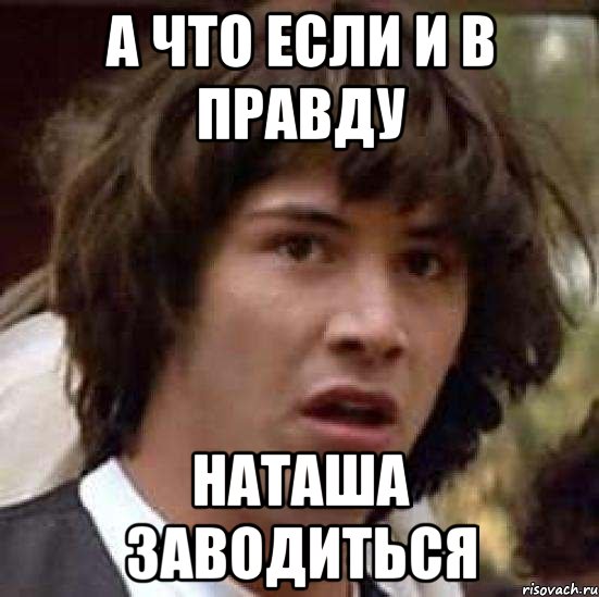 а что если и в правду Наташа заводиться, Мем А что если (Киану Ривз)