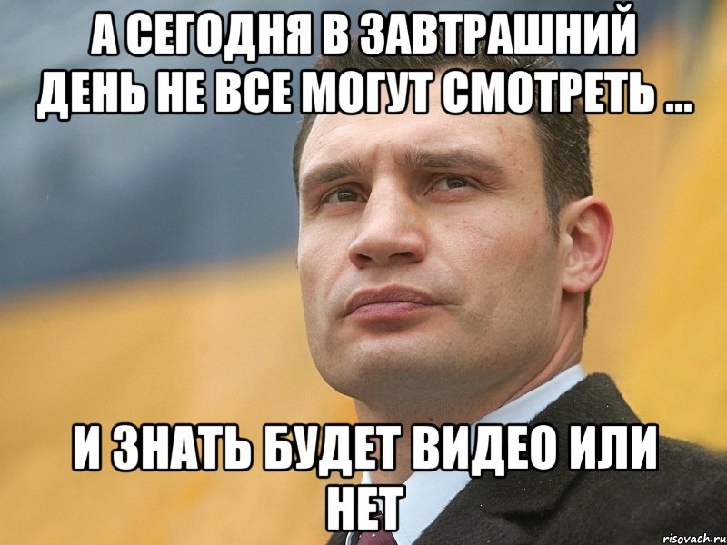 А сегодня в завтрашний день не все могут смотреть ... И знать будет видео или нет