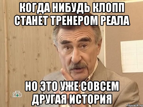 КОГДА НИБУДЬ КЛОПП СТАНЕТ ТРЕНЕРОМ РЕАЛА НО ЭТО УЖЕ СОВСЕМ ДРУГАЯ ИСТОРИЯ, Мем Каневский (Но это уже совсем другая история)