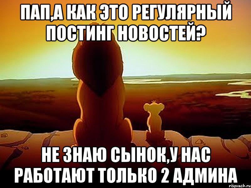 Пап,а как это регулярный постинг новостей? Не знаю сынок,у нас работают только 2 админа, Мем  король лев