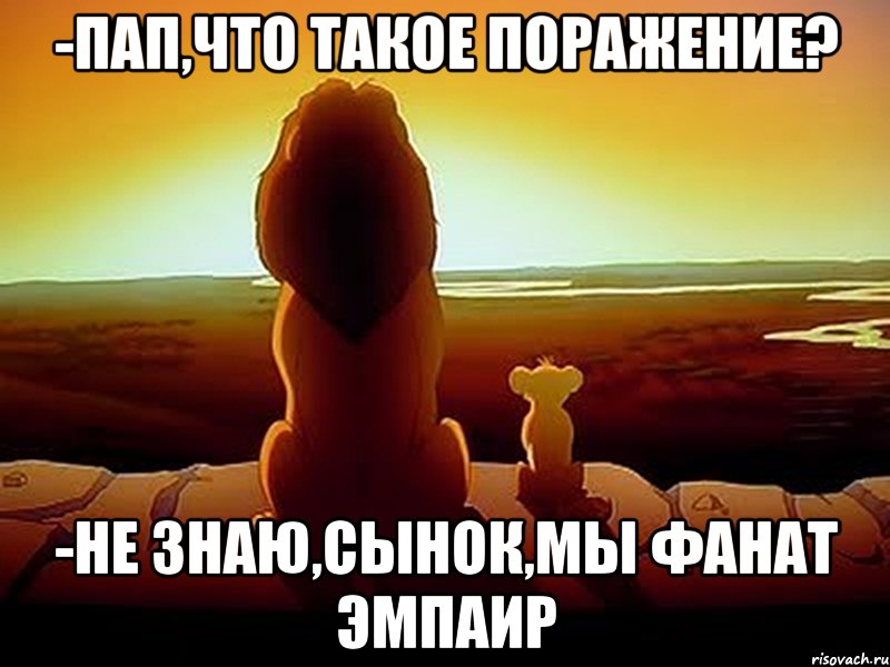 -Пап,что такое поражение? -Не знаю,сынок,мы фанат Эмпаир, Мем  король лев