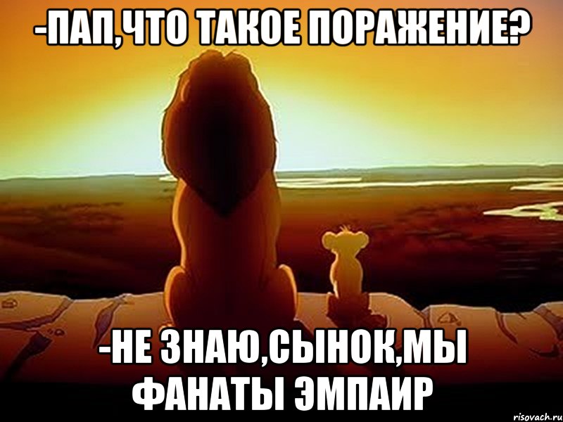 -Пап,что такое поражение? -Не знаю,сынок,мы фанаты Эмпаир, Мем  король лев