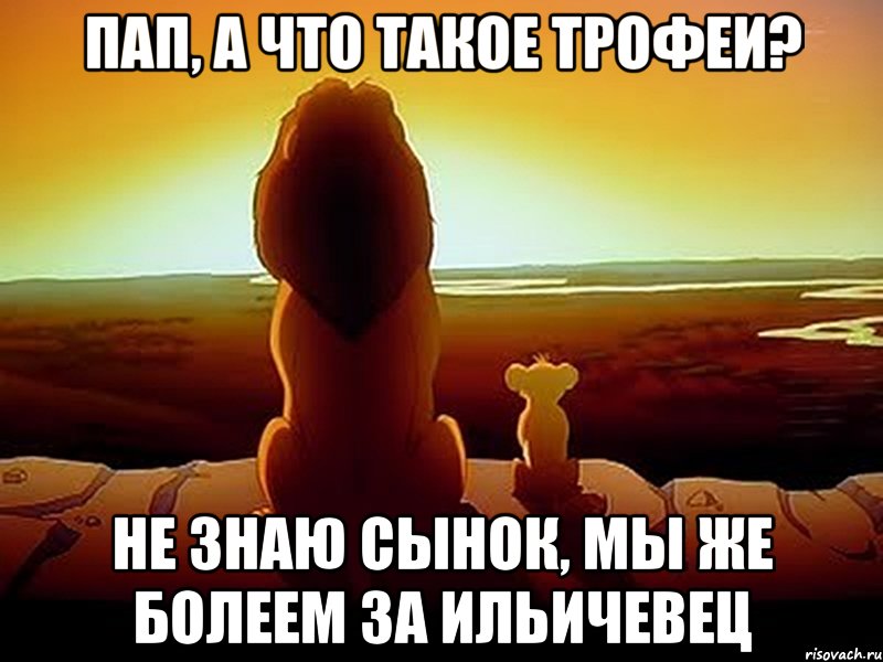 Пап, а что такое трофеи? Не знаю сынок, мы же болеем за Ильичевец, Мем  король лев