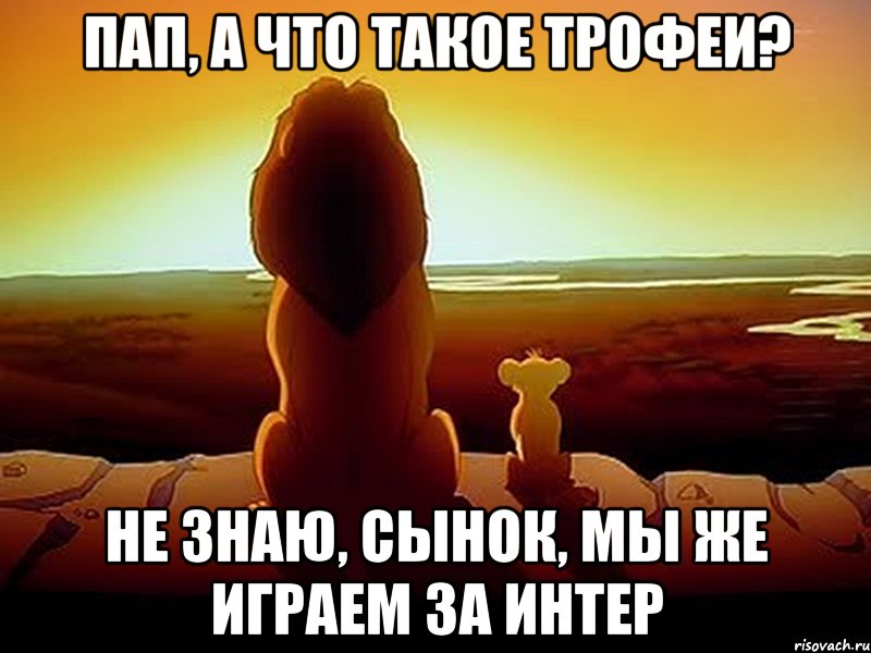 Пап, а что такое трофеи? Не знаю, сынок, мы же играем за Интер, Мем  король лев