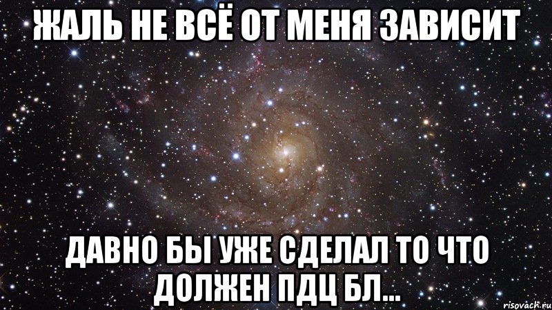 Жаль не всё от меня зависит Давно бы уже сделал то что должен Пдц бл..., Мем  Космос (офигенно)