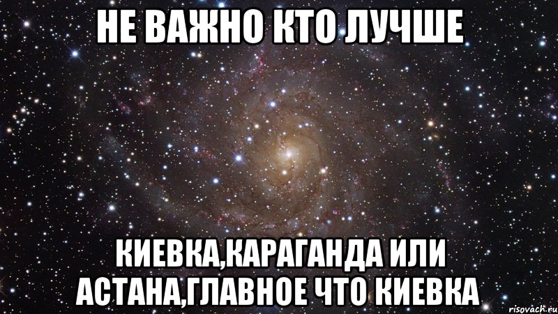 не важно кто лучше киевка,караганда или астана,главное что Киевка, Мем  Космос (офигенно)