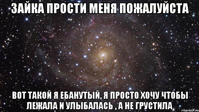 Зайка прости меня пожалуйста Вот такой я ебанутый, я просто хочу чтобы лежала и улыбалась , а не грустила, Мем  Космос (офигенно)