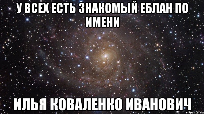 У ВСЕХ ЕСТЬ ЗНАКОМЫЙ ЕБЛАН ПО ИМЕНИ ИЛЬЯ КОВАЛЕНКО ИВАНОВИЧ, Мем  Космос (офигенно)