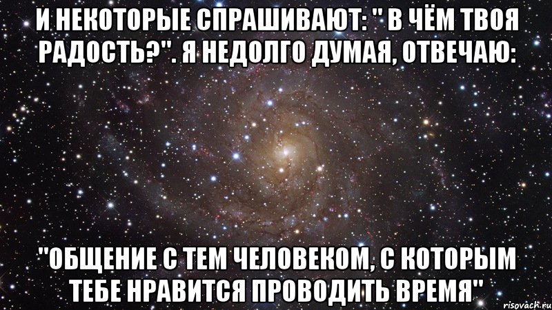 И некоторые спрашивают: " В чём твоя радость?". Я недолго думая, отвечаю: "Общение с тем человеком, с которым тебе нравится проводить время", Мем  Космос (офигенно)